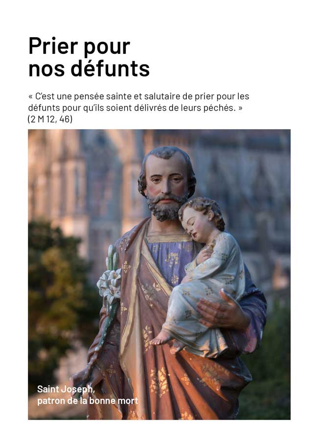 Prier pour nos défunts
« Si l’Esprit de Celui qui a ressuscité Jésus d’entre les
morts habite en vous, Celui
qui a ressuscité Jésus d’entre
les morts donnera aussi la vie à vos corps mortels par son Esprit qui habite en vous. » (Rm 8, 11)