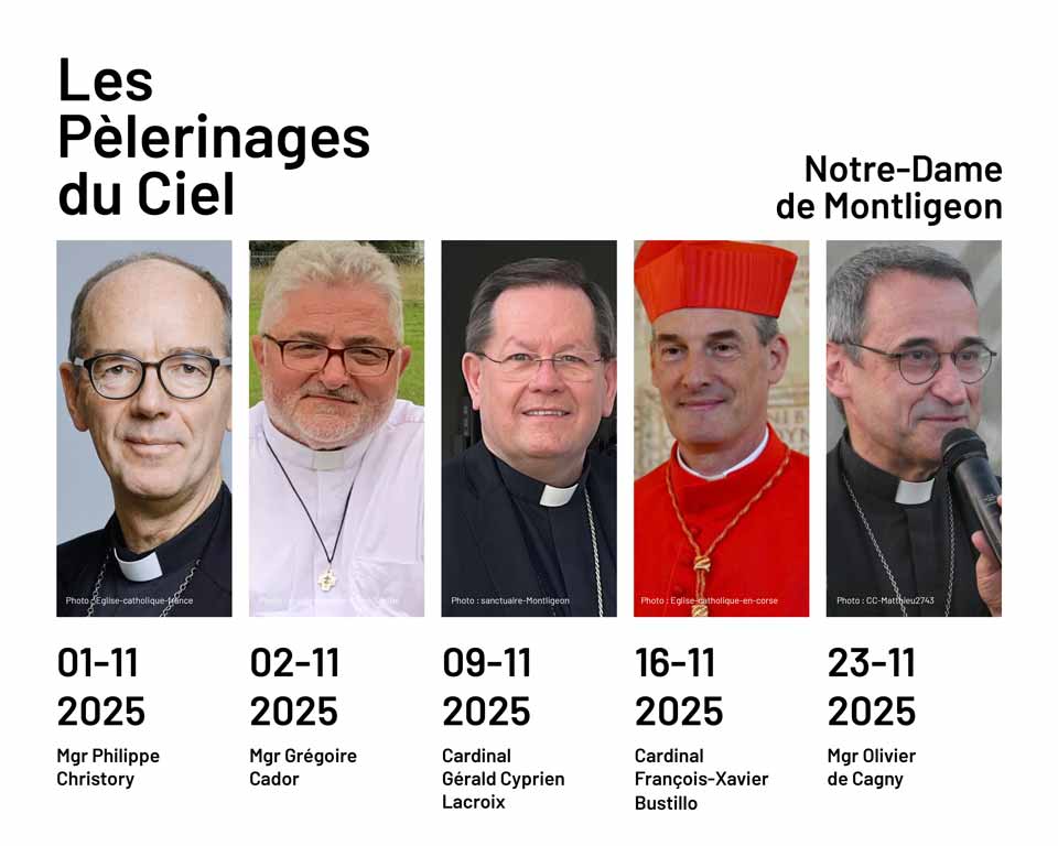 ✨ Nous les avons invités pour vous aux pèlerinages du Ciel ✨
Mgr Philippe Christory : le 1er novembre 2025 
Mgr Grégoire Cador : le 2 novembre 2025 
Cardinal Gérald Cyprien Lacroix : le 9 novembre 2025 
Cardinal François-Xavier Bustillo : le 16 novembre 2025 
Mgr Olivier de Cagny : le 23 novembre 2025 
